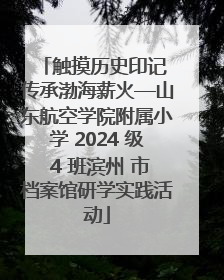 触摸历史印记 传承渤海薪火—山东航空学院附属小学 2024 级 4 班滨州 市档案馆研学实践活动